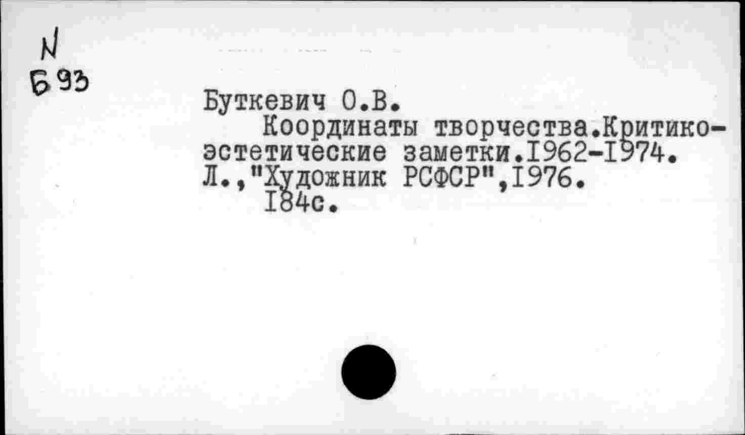 ﻿ь1
995
Буткевич О.В.
Координаты творчества.Критико-эстетические заметки.1962-1974. Л./'Художник РСФСР",1976.
184с.